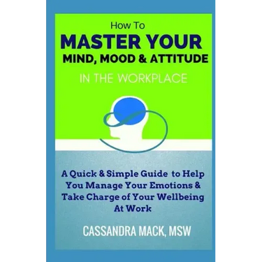 Master Your Mind, Mood & Attitude In The Workplace: A Quick & Simple Guide To Manage Your Emotions & Take Charge of Your Wellbeing At Work
