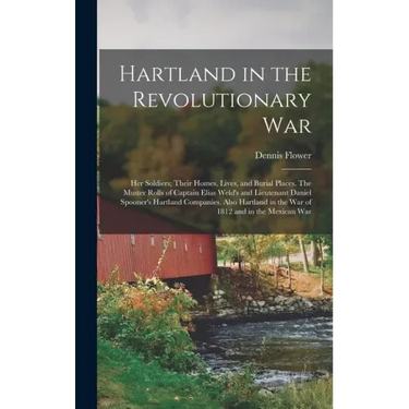 Hartland in the Revolutionary War: Her Soldiers; Their Homes, Lives, and Burial Places. The Muster Rolls of Captain Elias Weld's and Lieutenant Daniel
