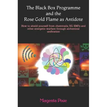 The Black Box Programme and the Rose Gold Flame as Antidote: How to shield yourself from chemtrails, 5G, EMFs and other energetic warfare through alch