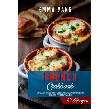 French Cookbook: 70 Easy Recipes For Classic And Modern Dishes From France