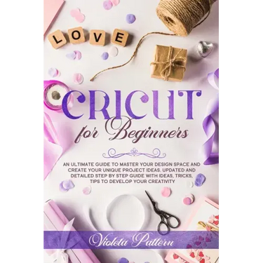 Cricut for Beginners: An ultimate guide to master your design space and create your unique project ideas. Updated and detailed step by step