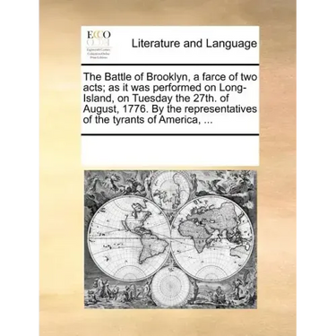 The Battle of Brooklyn, a Farce of Two Acts; As It Was Performed on Long-Island, on Tuesday the 27th. of August, 1776. by the Representatives of the T