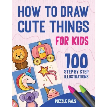 How To Draw Cute Things: 100 Step By Step Drawings For Kids Ages 4 - 8