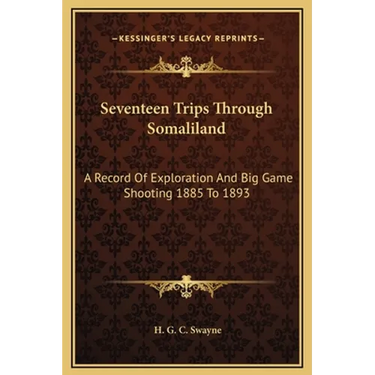 Seventeen Trips Through Somaliland: A Record Of Exploration And Big Game Shooting 1885 To 1893