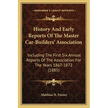 History And Early Reports Of The Master Car-Builders' Association: Including The First Six Annual Reports Of The Association For The Years 1867-1872 (