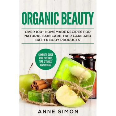 Organic Beauty: Over 100+ Homemade Recipes For Natural Skin Care, Hair Care and Bath & Body Products