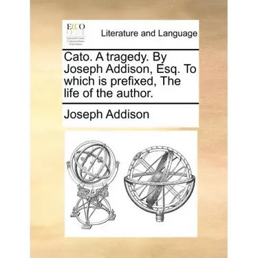 Cato. a Tragedy. by Joseph Addison, Esq. to Which Is Prefixed, the Life of the Author.