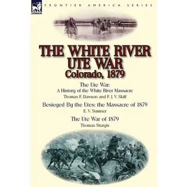 The White River Ute War Colorado, 1879: The Ute War: A History of the White River Massacre by Thomas F. Dawson and F. J. V. Skiff, Besieged by the Ute