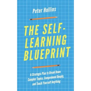 The Self-Learning Blueprint: A Strategic Plan to Break Down Complex Topics, Comprehend Deeply, and Teach Yourself Anything