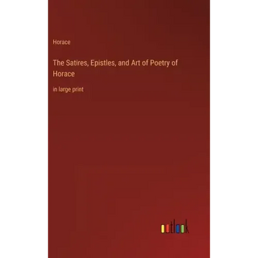 The Satires, Epistles, and Art of Poetry of Horace: in large print