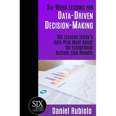 Six-Word Lessons for Data-Driven Decision-Making: 100 Lessons Today's Data Pros Must Adopt for Exceptional Bottom-Line Results