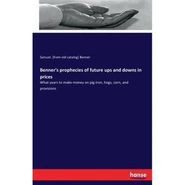 Benner's prophecies of future ups and downs in prices: What years to make money on pig-iron, hogs, corn, and provisions