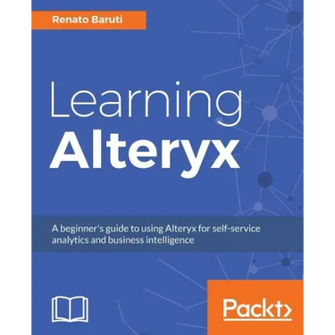 Learning Alteryx: A beginner's guide to using Alteryx for self-service analytics and business intelligence