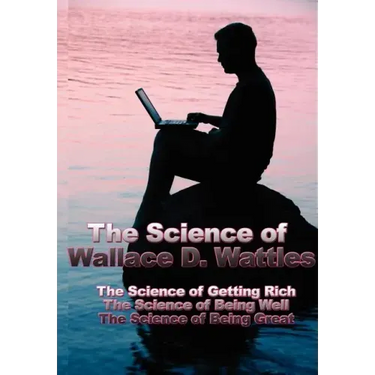 The Science of Wallace D. Wattles: The Science of Getting Rich, the Science of Being Well, the Science of Being Great