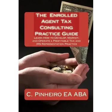The Enrolled Agent Tax Consulting Practice Guide: Learn How to Develop, Market, and Operate a Profitable Tax and IRS Representation Practice