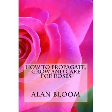 How to Propagate, Grow and Care For Roses: Old Fashioned Know-How for Modern Day Growers
