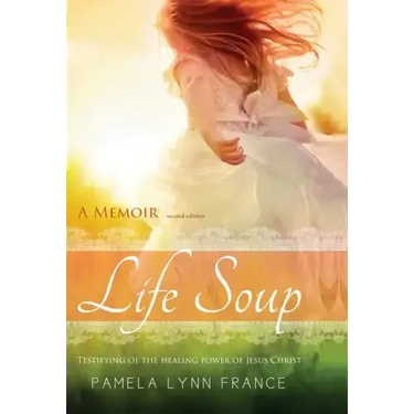 Life Soup A Memoir: Testifying of the Healing Power of Jesus Christ