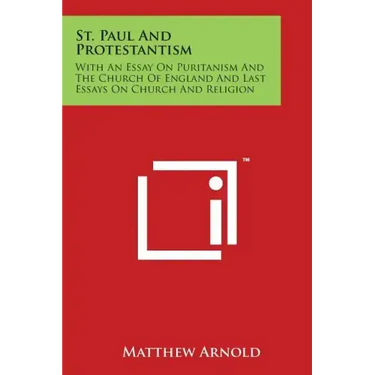 St. Paul And Protestantism: With An Essay On Puritanism And The Church Of England And Last Essays On Church And Religion