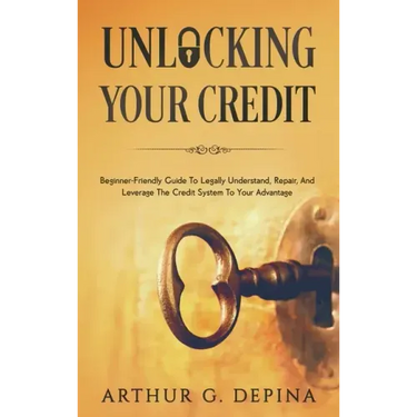 Unlocking Your Credit: Beginner-Friendly Guide To Legally Understand, Repair, And Leverage The Credit System To Your Advantage