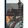 Bismarck, The Man & The Statesman: Being The Reflections And Reminiscences Of Otto, Prince Von Bismarck