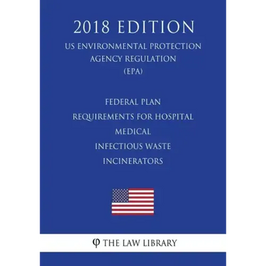 Federal Plan Requirements for Hospital - Medical - Infectious Waste Incinerators (US Environmental Protection Agency Regulation) (EPA) (2018 Edition)