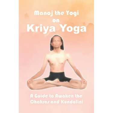 Manoj the Yogi on Kriya Yoga: A Guide to Awaken the Chakras and Kundalini