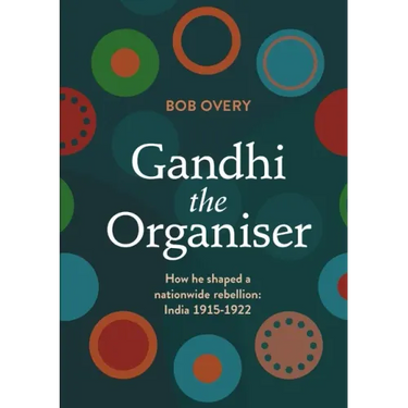 Gandhi the Organiser. How he shaped a nationwide rebellion: India 1915-1922