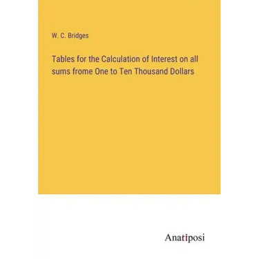 Tables for the Calculation of Interest on all sums frome One to Ten Thousand Dollars