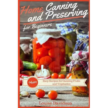 Home Canning and Preserving Recipes for Beginners: More Easy Recipes for Canning Fruits and Vegetables