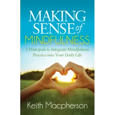 Making Sense of Mindfulness: Five Principals to Integrate Mindfulness Practice Into Your Daily Life
