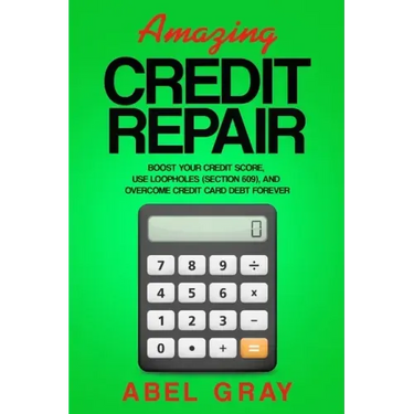 Amazing Credit Repair: Boost Your Credit Score, Use Loopholes (Section 609), and Overcome Credit Card Debt Forever