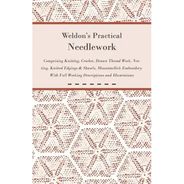 Weldon's Practical Needlework Comprising - Knitting, Crochet, Drawn Thread Work, Netting, Knitted Edgings & Shawls, Mountmellick Embroidery. With Full