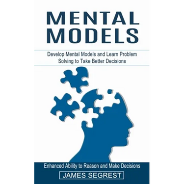 Mental Models: Enhanced Ability to Reason and Make Decisions (Develop Mental Models and Learn Problem Solving to Take Better Decision