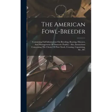 The American Fowl-breeder: Containing Full Information On Breeding, Rearing, Diseases, And Management Of Domestic Poultry: Also, Instructions Con