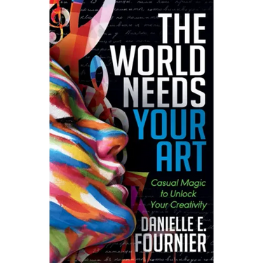 The World Needs Your Art: Casual Magic to Unlock Your Creativity
