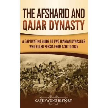 The Afsharid and Qajar Dynasty: A Captivating Guide to Two Iranian Dynasties Who Ruled Persia from 1736 to 1925