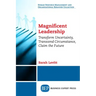 Magnificent Leadership: Transform Uncertainty, Transcend Circumstance, Claim the Future