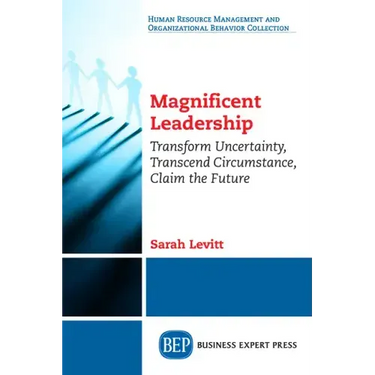 Magnificent Leadership: Transform Uncertainty, Transcend Circumstance, Claim the Future