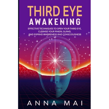 Third Eye Awakening: Effective Techniques to Open Your Third Eye, Cleanse Your Pineal Gland, and Expand Awareness and Consciousness