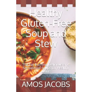 Healthy Gluten-Free Soup and Stew: The Fat Burning, Delicious and Sensational Soups for Healthy Living