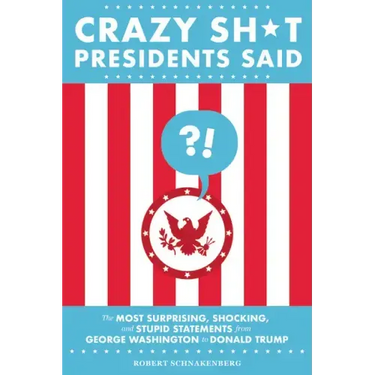 Crazy Sh*t Presidents Said: The Most Surprising, Shocking, and Stupid Statements from George Washington to Donald Trump