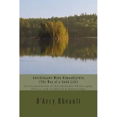Anishinaabe Mino-Bimaadiziwin - The Way of a Good Life: An Examination of Anishinaabe Philosophy, Ethics and Traditional Knowledge