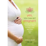 Yes, You Can Get Pregnant: Natural Ways to Improve Your Fertility Now and into Your 40s
