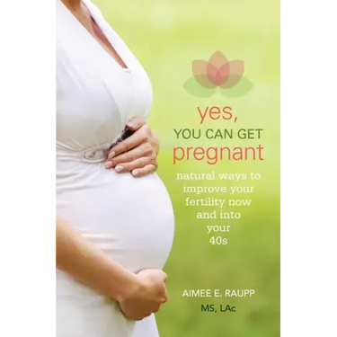 Yes, You Can Get Pregnant: Natural Ways to Improve Your Fertility Now and into Your 40s