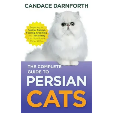 The Complete Guide to Persian Cats: Preparing For, Raising, Training, Feeding, Grooming, and Socializing Your New Persian Cat or Kitten