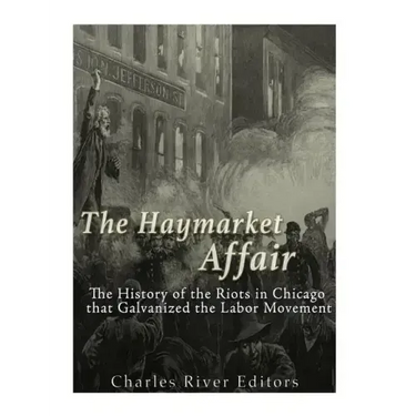 The Haymarket Affair: The History of the Riots in Chicago that Galvanized the Labor Movement