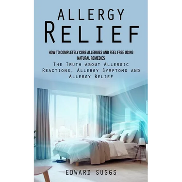 Allergy Relief: How to Completely Cure Allergies and Feel Free Using Natural Remedies (The Truth about Allergic Reactions, Allergy Sym