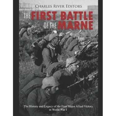 The First Battle of the Marne: The History and Legacy of the First Major Allied Victory in World War I