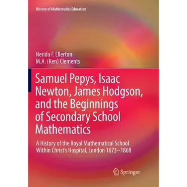 Samuel Pepys, Isaac Newton, James Hodgson, and the Beginnings of Secondary School Mathematics: A History of the Royal Mathematical School Within Chris