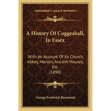 A History Of Coggeshall, In Essex: With An Account Of Its Church, Abbey, Manors, Ancient Houses, Etc. (1890)